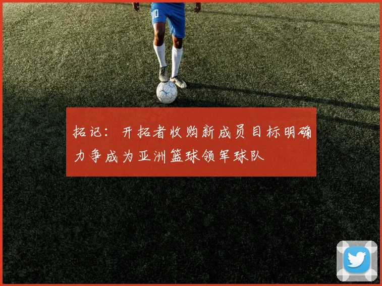 拓记：开拓者收购新成员目标明确力争成为亚洲篮球领军球队