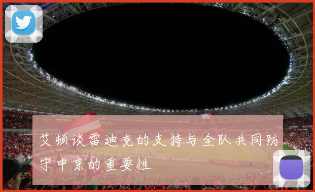 艾顿谈雷迪克的支持与全队共同防守申京的重要性