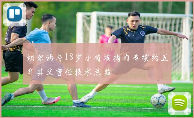 切尔西与18岁小将埃梅内洛续约五年其父曾任技术总监
