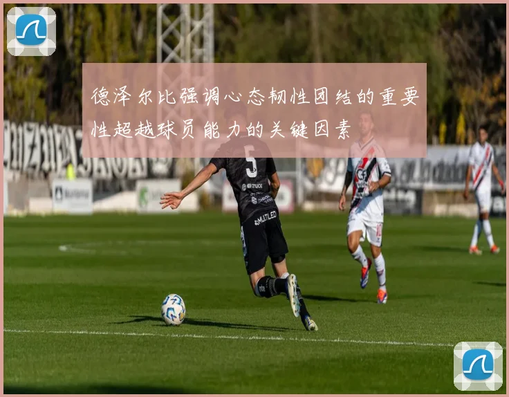 德泽尔比强调心态韧性团结的重要性超越球员能力的关键因素