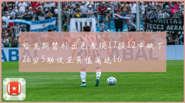 哈克斯替补出色表现17投12中砍下26分5助攻正负值高达16