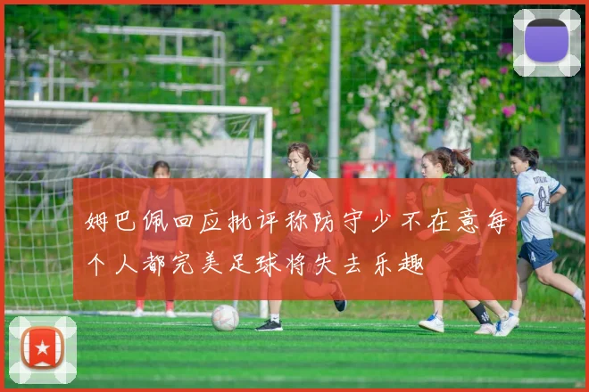 姆巴佩回应批评称防守少不在意每个人都完美足球将失去乐趣