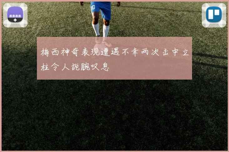 梅西神奇表现遭遇不幸两次击中立柱令人扼腕叹息