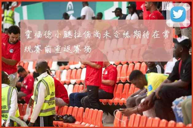 霍福德小腿拉伤尚未合练期待在常规赛前重返赛场
