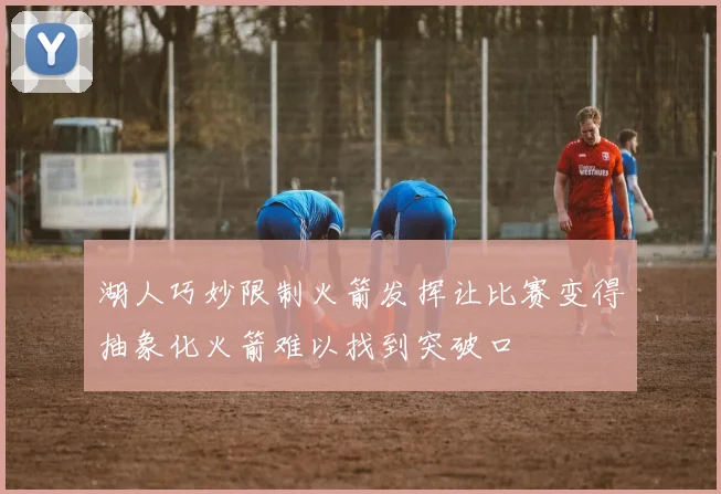 湖人巧妙限制火箭发挥让比赛变得抽象化火箭难以找到突破口