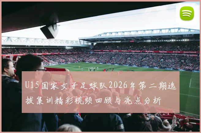 U15国家女子足球队2026年第二期选拔集训精彩视频回顾与亮点分析