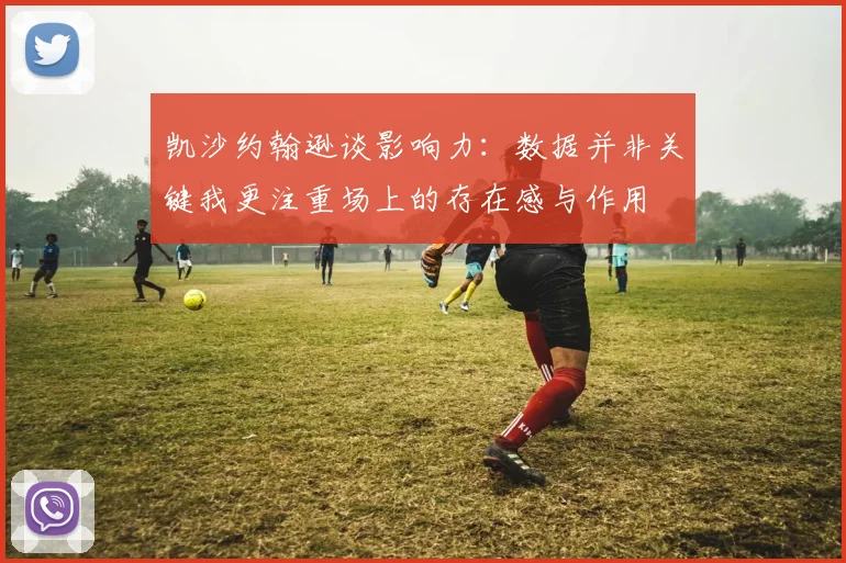 凯沙约翰逊谈影响力：数据并非关键我更注重场上的存在感与作用
