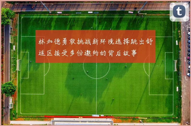 林加德勇敢挑战新环境选择跳出舒适区接受多份邀约的背后故事