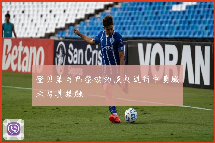 登贝莱与巴黎续约谈判进行中曼城未与其接触
