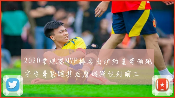 2020常规赛MVP排名出炉约基奇领跑字母哥紧随其后詹姆斯位列前三