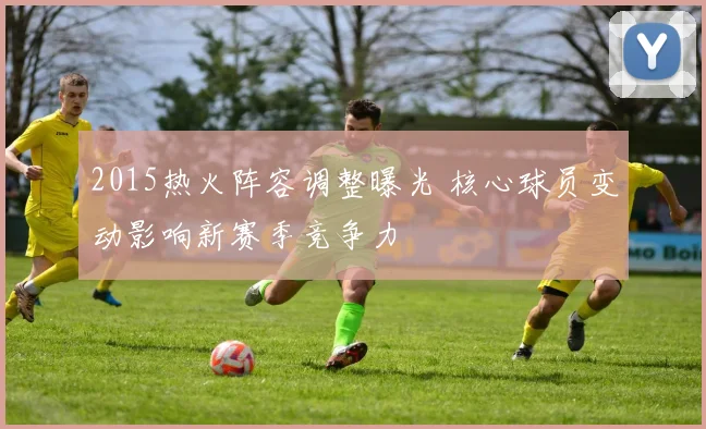 2015热火阵容调整曝光 核心球员变动影响新赛季竞争力