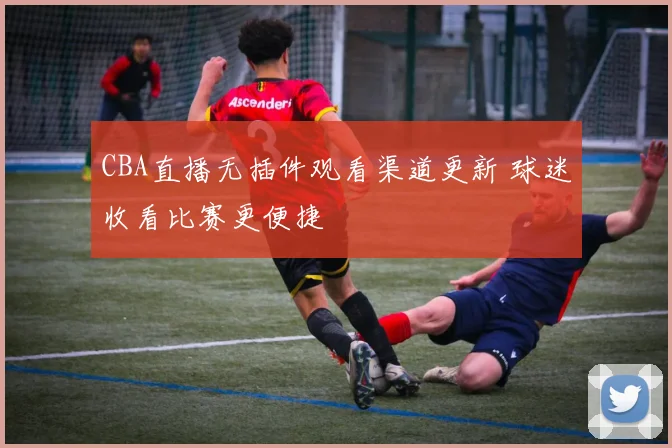 CBA直播无插件观看渠道更新 球迷收看比赛更便捷