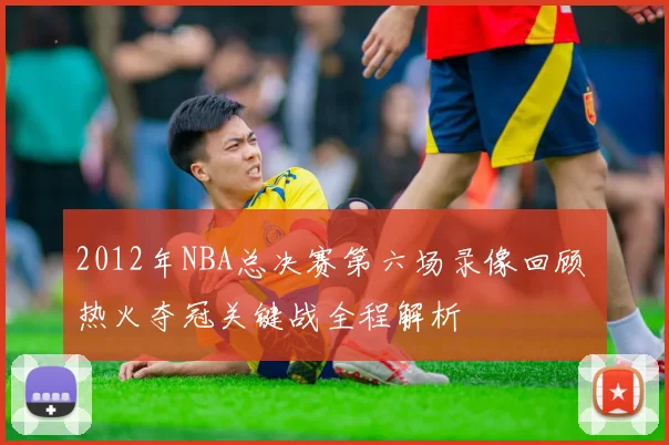 2012年NBA总决赛第六场录像回顾 热火夺冠关键战全程解析